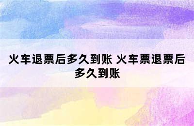 火车退票后多久到账 火车票退票后多久到账